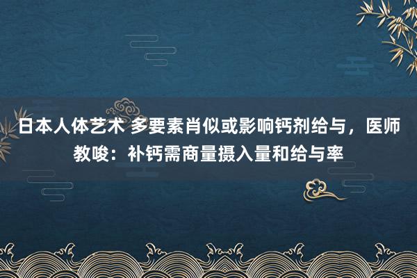 日本人体艺术 多要素肖似或影响钙剂给与，医师教唆：补钙需商量摄入量和给与率