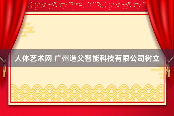 人体艺术网 广州造父智能科技有限公司树立