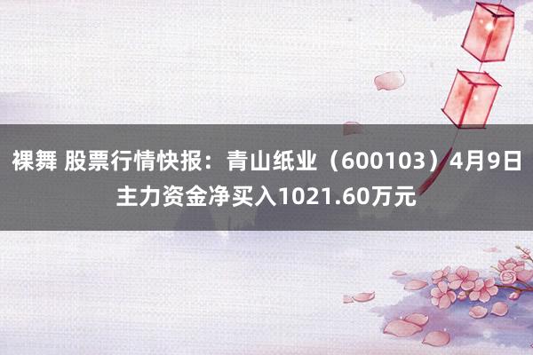 裸舞 股票行情快报：青山纸业（600103）4月9日主力资金净买入1021.60万元