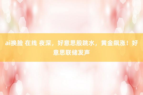 ai换脸 在线 夜深，好意思股跳水，黄金飙涨！好意思联储发声