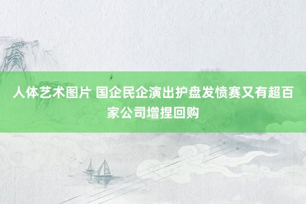 人体艺术图片 国企民企演出护盘发愤赛　又有超百家公司增捏回购