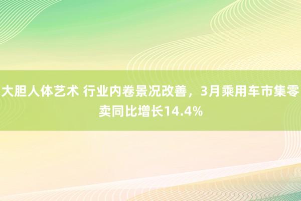 大胆人体艺术 行业内卷景况改善，3月乘用车市集零卖同比增长14.4%