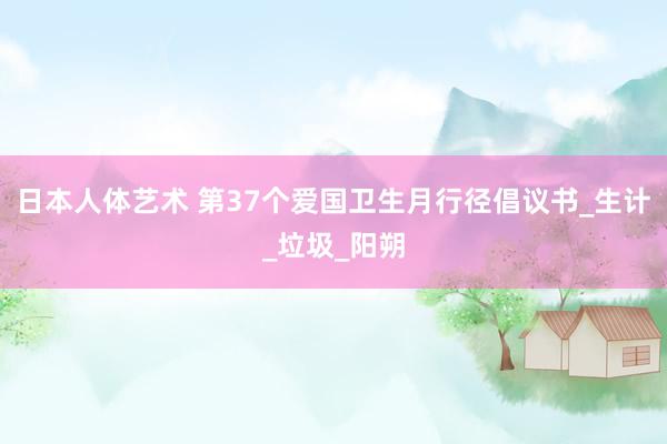 日本人体艺术 第37个爱国卫生月行径倡议书_生计_垃圾_阳朔