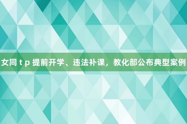 女同 t p 提前开学、违法补课，教化部公布典型案例