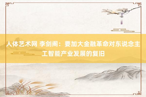 人体艺术网 李剑阁：要加大金融革命对东说念主工智能产业发展的复旧
