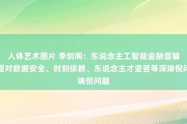 人体艺术图片 李剑阁：东说念主工智能金融诓骗仍面对数据安全、时刻依赖、东说念主才坚苦等深端倪问题