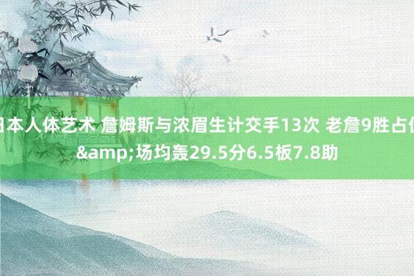 日本人体艺术 詹姆斯与浓眉生计交手13次 老詹9胜占优&场均轰29.5分6.5板7.8助