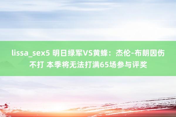 lissa_sex5 明日绿军VS黄蜂：杰伦-布朗因伤不打 本季将无法打满65场参与评奖