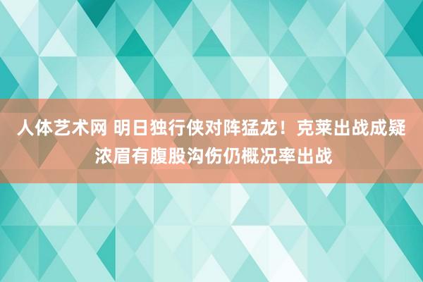 人体艺术网 明日独行侠对阵猛龙！克莱出战成疑 浓眉有腹股沟伤仍概况率出战
