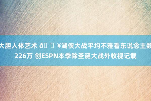 大胆人体艺术 🔥湖侠大战平均不雅看东说念主数226万 创ESPN本季除圣诞大战外收视记载