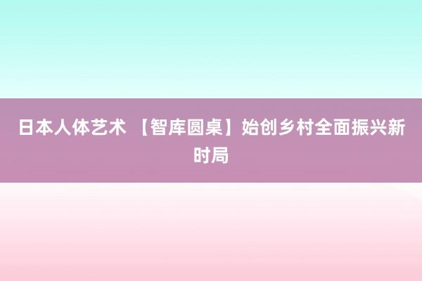 日本人体艺术 【智库圆桌】始创乡村全面振兴新时局