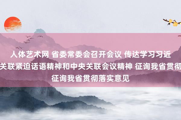 人体艺术网 省委常委会召开会议 传达学习习近平总布告关联紧迫话语精神和中央关联会议精神 征询我省贯彻落实意见
