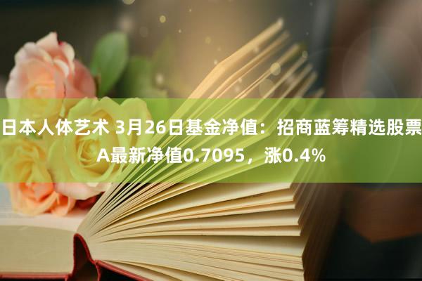 日本人体艺术 3月26日基金净值：招商蓝筹精选股票A最新净值0.7095，涨0.4%