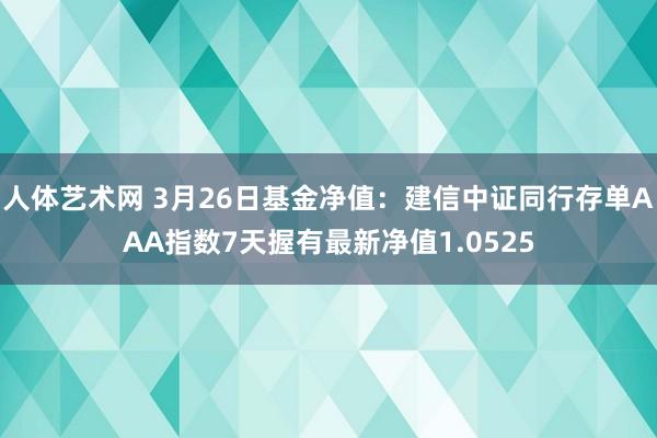 人体艺术网 3月26日基金净值：建信中证同行存单AAA指数7天握有最新净值1.0525