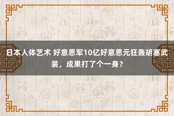 日本人体艺术 好意思军10亿好意思元狂轰胡塞武装，成果打了个一身？