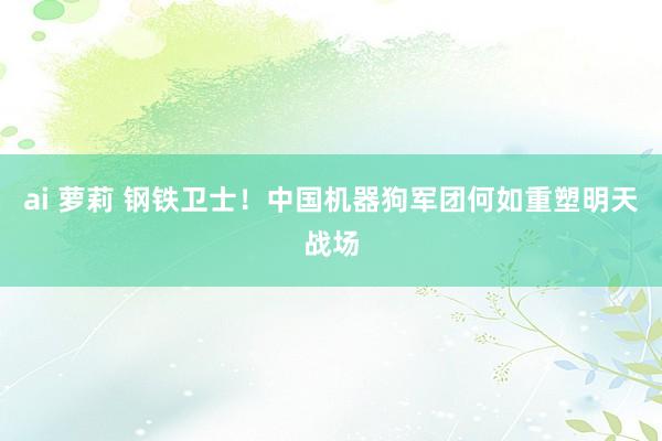 ai 萝莉 钢铁卫士！中国机器狗军团何如重塑明天战场