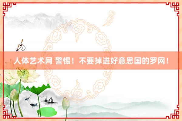 人体艺术网 警惕！不要掉进好意思国的罗网！