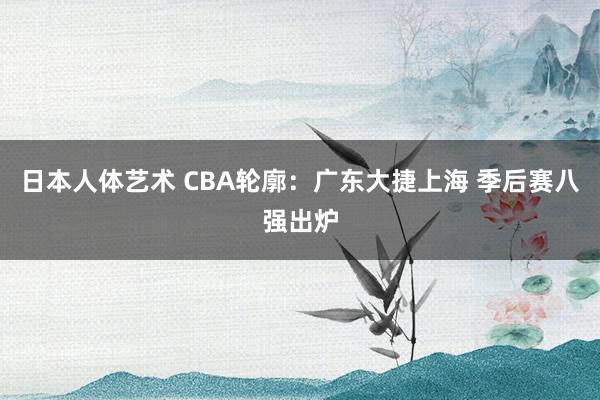 日本人体艺术 CBA轮廓：广东大捷上海 季后赛八强出炉