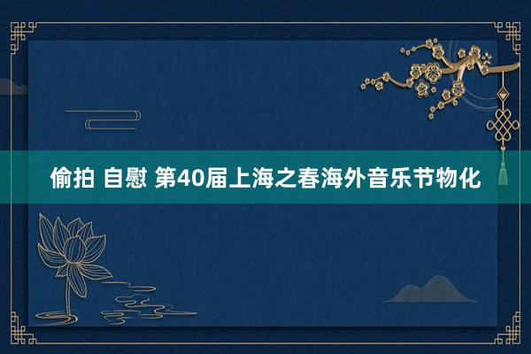 偷拍 自慰 第40届上海之春海外音乐节物化