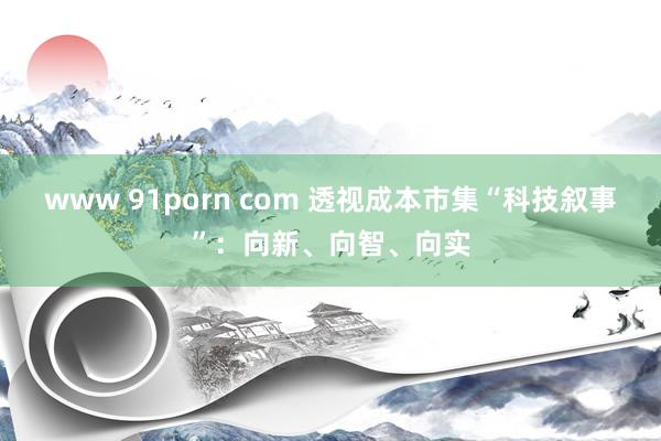www 91porn com 透视成本市集“科技叙事”：向新、向智、向实