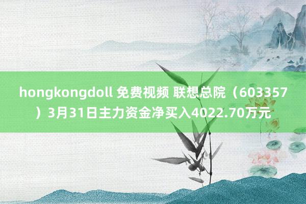 hongkongdoll 免费视频 联想总院（603357）3月31日主力资金净买入4022.70万元