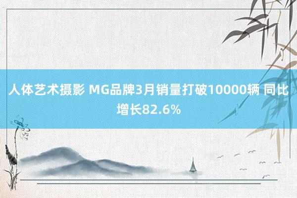 人体艺术摄影 MG品牌3月销量打破10000辆 同比增长82.6%