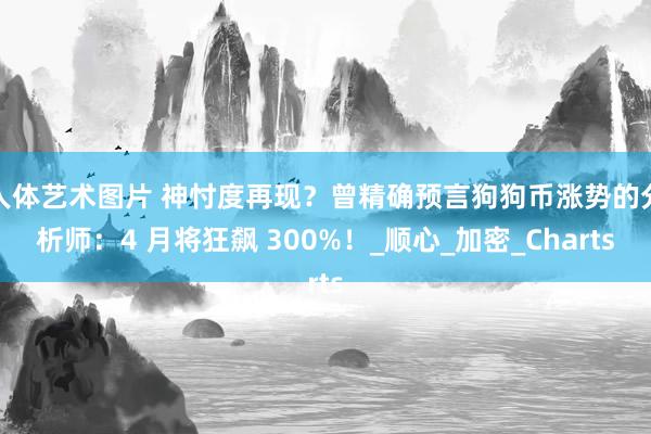 人体艺术图片 神忖度再现？曾精确预言狗狗币涨势的分析师：4 月将狂飙 300%！_顺心_加密_Charts