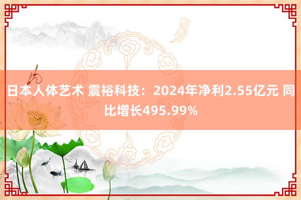 日本人体艺术 震裕科技：2024年净利2.55亿元 同比增长495.99%
