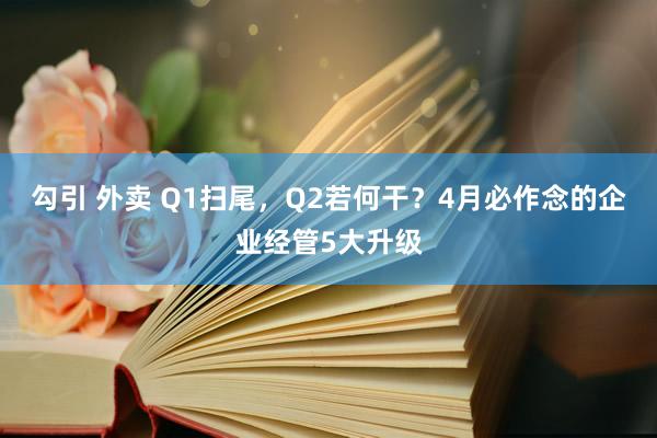 勾引 外卖 Q1扫尾，Q2若何干？4月必作念的企业经管5大升级