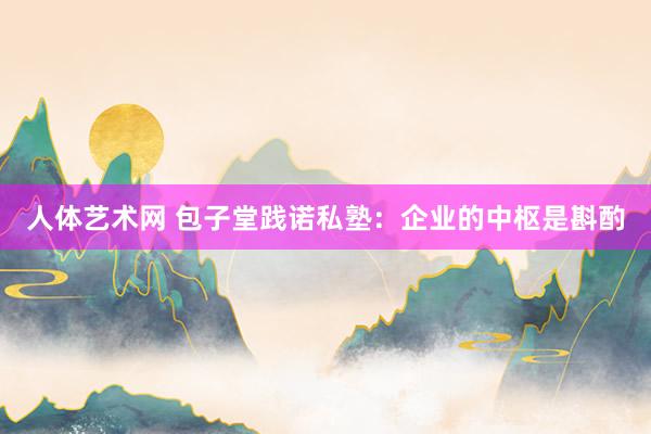 人体艺术网 包子堂践诺私塾：企业的中枢是斟酌