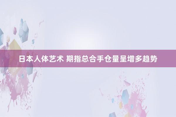 日本人体艺术 期指总合手仓量呈增多趋势
