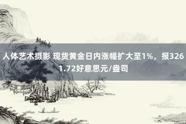 人体艺术摄影 现货黄金日内涨幅扩大至1%，报3261.72好意思元/盎司