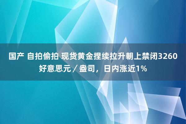 国产 自拍偷拍 现货黄金捏续拉升朝上禁闭3260好意思元／盎司，日内涨近1%