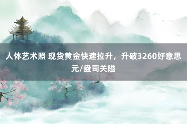 人体艺术照 现货黄金快速拉升，升破3260好意思元/盎司关隘