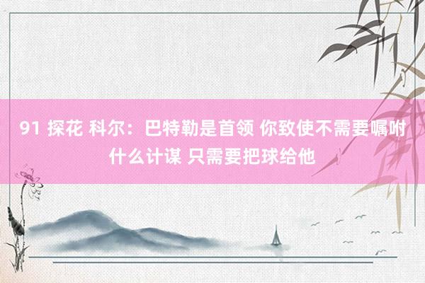 91 探花 科尔：巴特勒是首领 你致使不需要嘱咐什么计谋 只需要把球给他