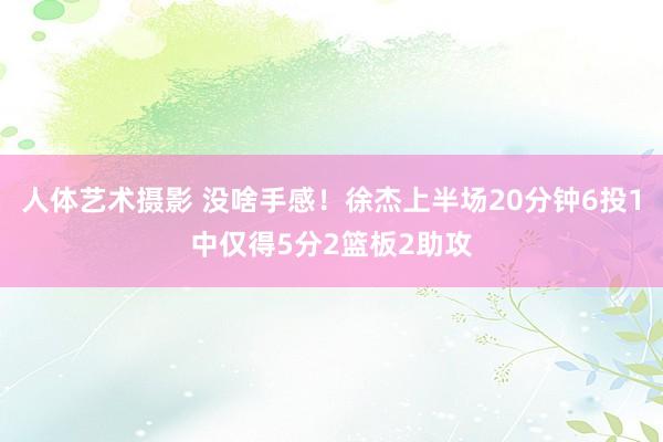 人体艺术摄影 没啥手感！徐杰上半场20分钟6投1中仅得5分2篮板2助攻