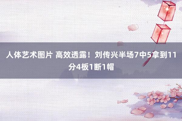 人体艺术图片 高效透露！刘传兴半场7中5拿到11分4板1断1帽