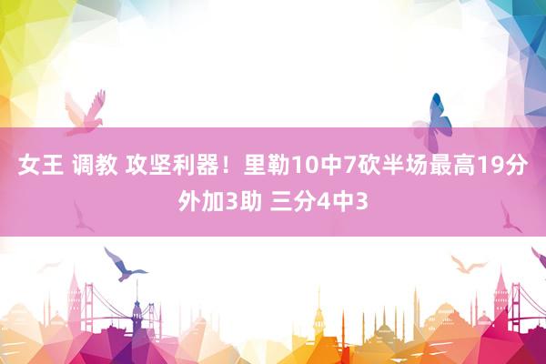 女王 调教 攻坚利器！里勒10中7砍半场最高19分外加3助 三分4中3