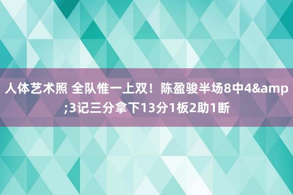 人体艺术照 全队惟一上双！陈盈骏半场8中4&3记三分拿下13分1板2助1断