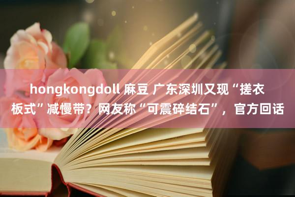 hongkongdoll 麻豆 广东深圳又现“搓衣板式”减慢带？网友称“可震碎结石”，官方回话
