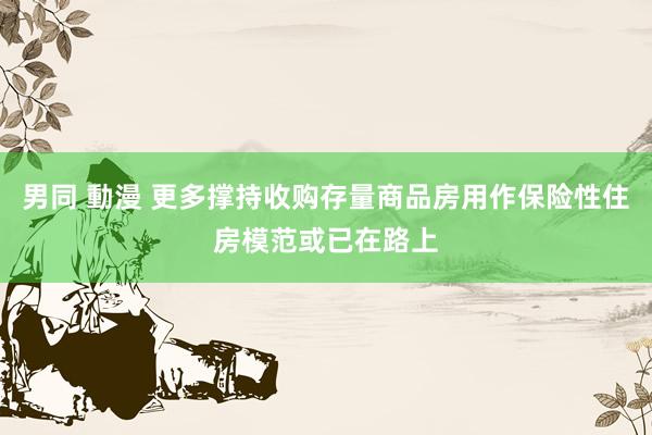 男同 動漫 更多撑持收购存量商品房用作保险性住房模范或已在路上