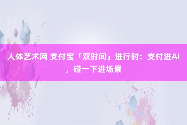 人体艺术网 支付宝「双时间」进行时：支付进AI，碰一下进场景