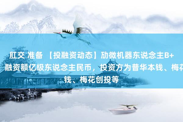 肛交 准备 【投融资动态】劢微机器东说念主B+轮融资，融资额亿级东说念主民币，投资方为普华本钱、梅花创投等