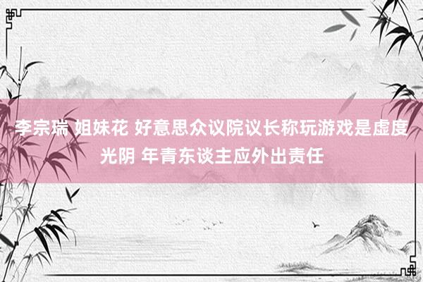 李宗瑞 姐妹花 好意思众议院议长称玩游戏是虚度光阴 年青东谈主应外出责任