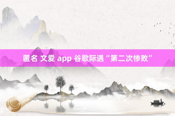 匿名 文爱 app 谷歌际遇“第二次惨败”