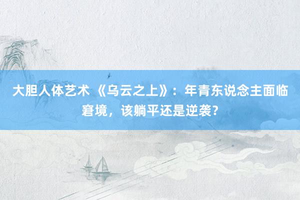 大胆人体艺术 《乌云之上》：年青东说念主面临窘境，该躺平还是逆袭？