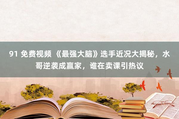 91 免费视频 《最强大脑》选手近况大揭秘，水哥逆袭成赢家，谁在卖课引热议