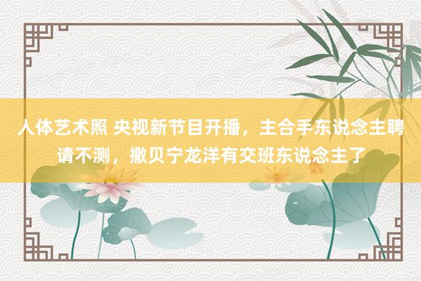 人体艺术照 央视新节目开播，主合手东说念主聘请不测，撒贝宁龙洋有交班东说念主了