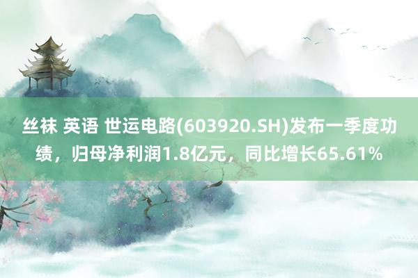 丝袜 英语 世运电路(603920.SH)发布一季度功绩，归母净利润1.8亿元，同比增长65.61%