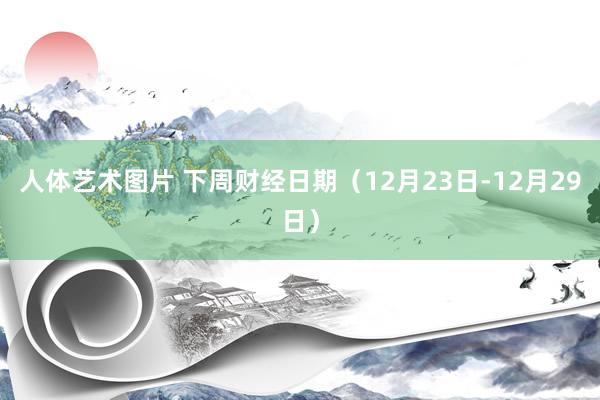 人体艺术图片 下周财经日期（12月23日-12月29日）